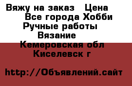 Вяжу на заказ › Цена ­ 800 - Все города Хобби. Ручные работы » Вязание   . Кемеровская обл.,Киселевск г.